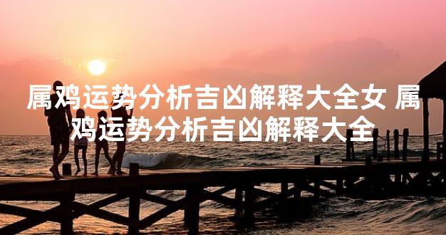 属鸡运势分析吉凶解释大全女 属鸡运势分析吉凶解释大全